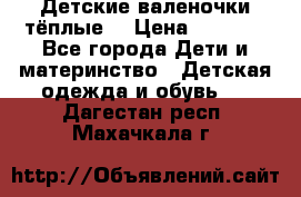 Детские валеночки тёплые. › Цена ­ 1 000 - Все города Дети и материнство » Детская одежда и обувь   . Дагестан респ.,Махачкала г.